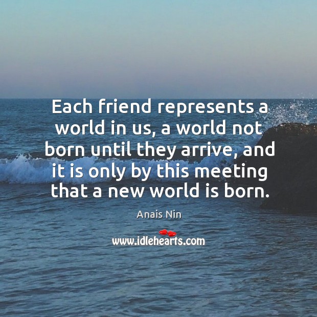 Each friend represents a world in us, a world not born until they arrive Anais Nin Picture Quote