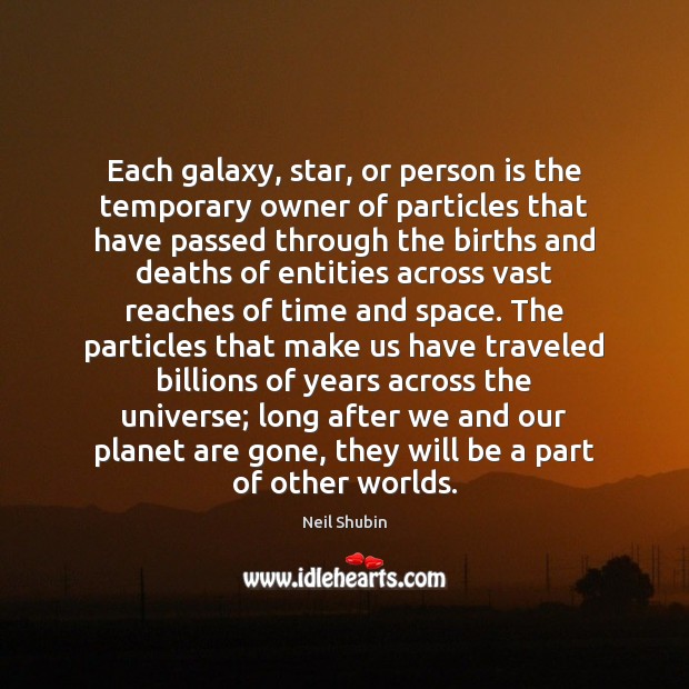 Each galaxy, star, or person is the temporary owner of particles that Neil Shubin Picture Quote