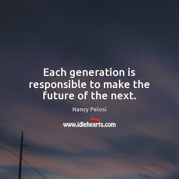 Each generation is responsible to make the future of the next. Nancy Pelosi Picture Quote