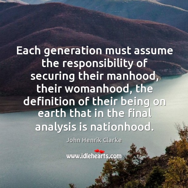 Each generation must assume the responsibility of securing their manhood, their womanhood, John Henrik Clarke Picture Quote