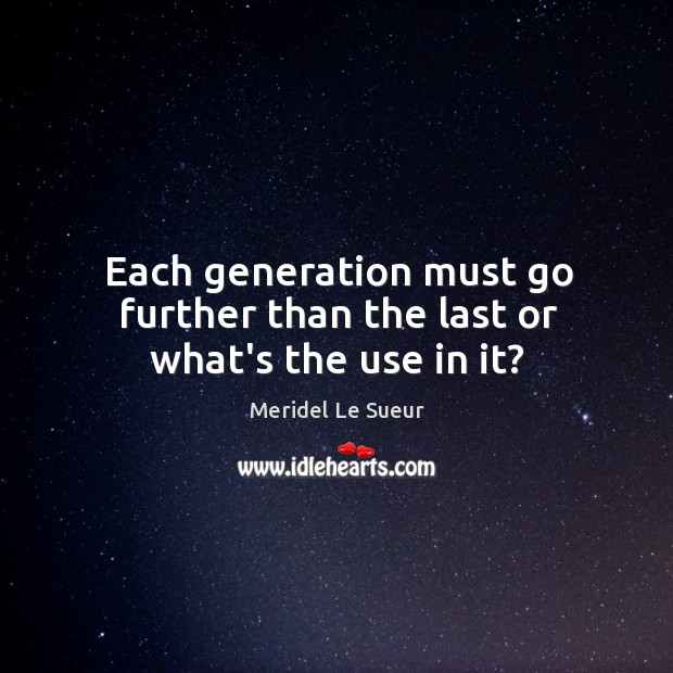 Each generation must go further than the last or what’s the use in it? Meridel Le Sueur Picture Quote