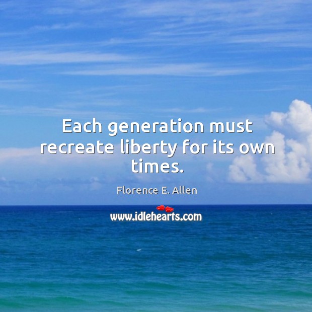 Each generation must recreate liberty for its own times. Florence E. Allen Picture Quote
