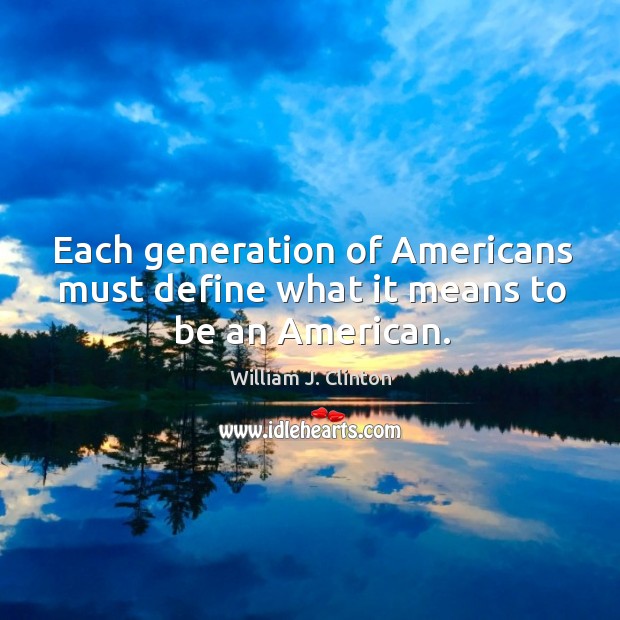 Each generation of Americans must define what it means to be an American. William J. Clinton Picture Quote