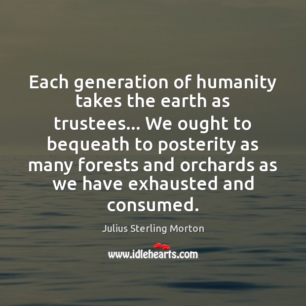 Each generation of humanity takes the earth as trustees… We ought to Julius Sterling Morton Picture Quote