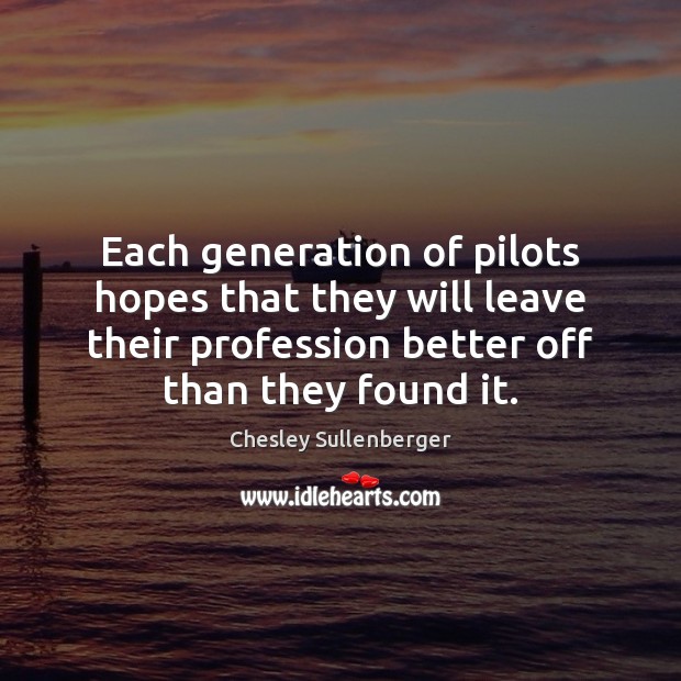 Each generation of pilots hopes that they will leave their profession better Chesley Sullenberger Picture Quote