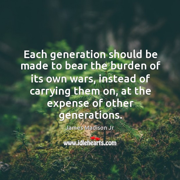 Each generation should be made to bear the burden of its own wars James Madison Jr Picture Quote
