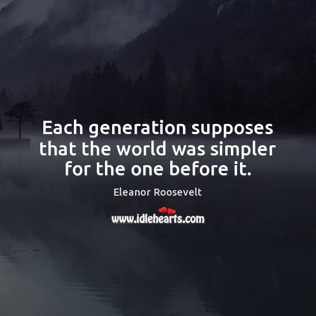 Each generation supposes that the world was simpler for the one before it. Eleanor Roosevelt Picture Quote
