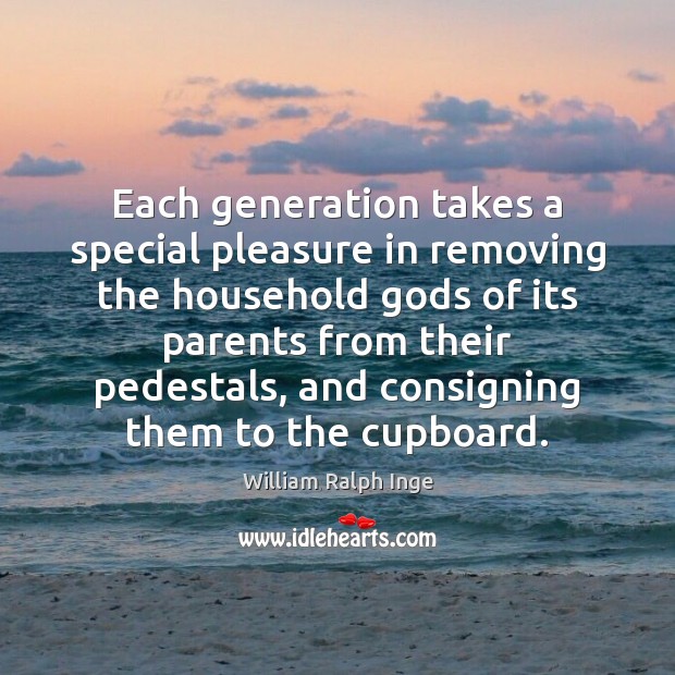 Each generation takes a special pleasure in removing the household Gods of William Ralph Inge Picture Quote