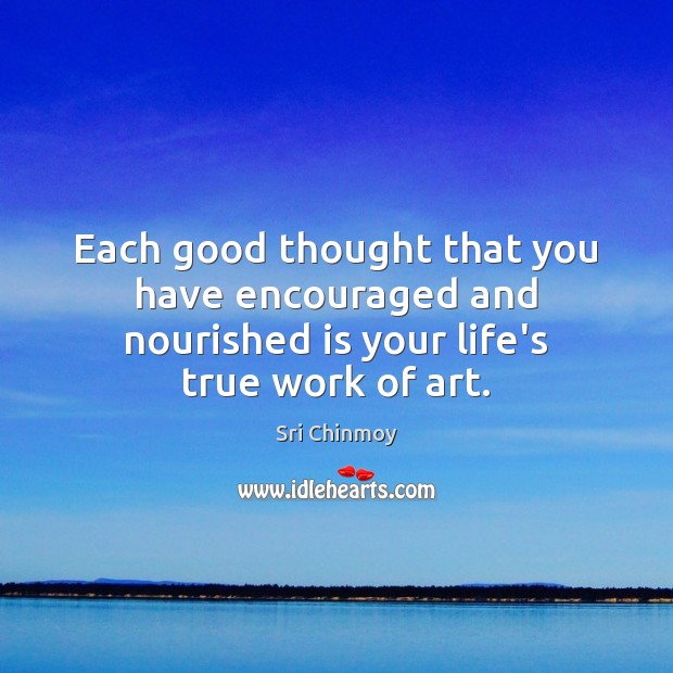 Each good thought that you have encouraged and nourished is your life’s true work of art. Sri Chinmoy Picture Quote