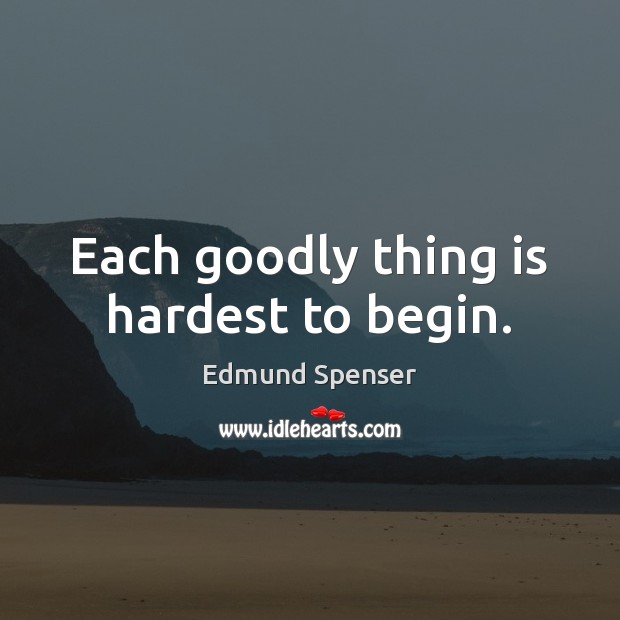 Each goodly thing is hardest to begin. Edmund Spenser Picture Quote