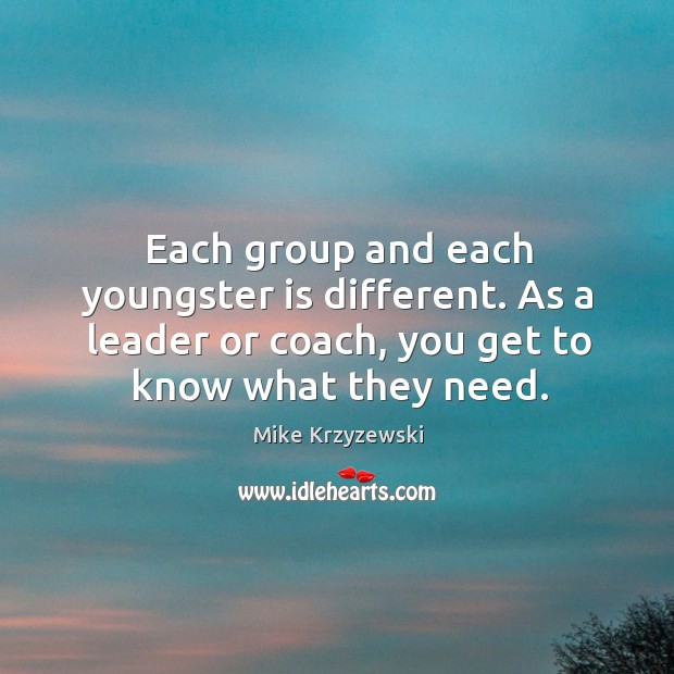 Each group and each youngster is different. As a leader or coach, you get to know what they need. Mike Krzyzewski Picture Quote