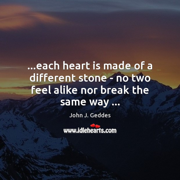 …each heart is made of a different stone – no two feel alike nor break the same way … John J. Geddes Picture Quote