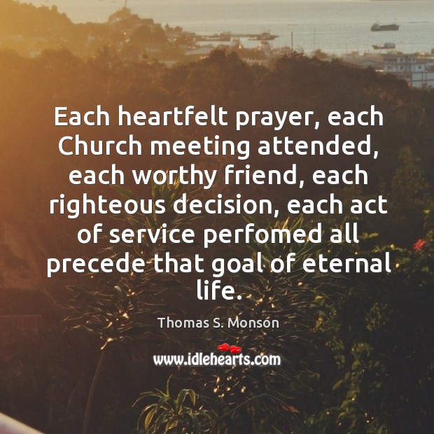 Each heartfelt prayer, each church meeting attended, each worthy friend, each righteous decision Thomas S. Monson Picture Quote