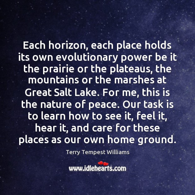 Each horizon, each place holds its own evolutionary power be it the Terry Tempest Williams Picture Quote