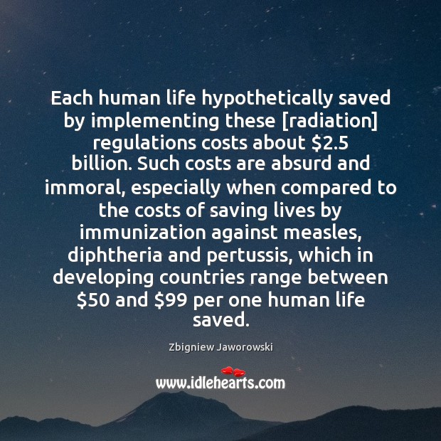 Each human life hypothetically saved by implementing these [radiation] regulations costs about $2.5 Zbigniew Jaworowski Picture Quote