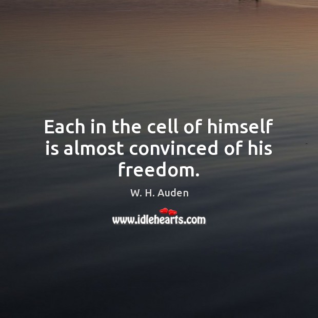 Each in the cell of himself is almost convinced of his freedom. W. H. Auden Picture Quote