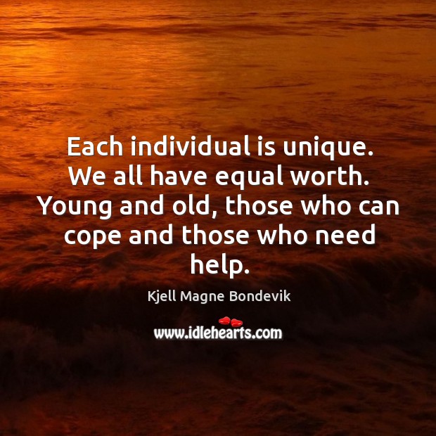 Each individual is unique. We all have equal worth. Young and old, those who can cope and those who need help. Kjell Magne Bondevik Picture Quote