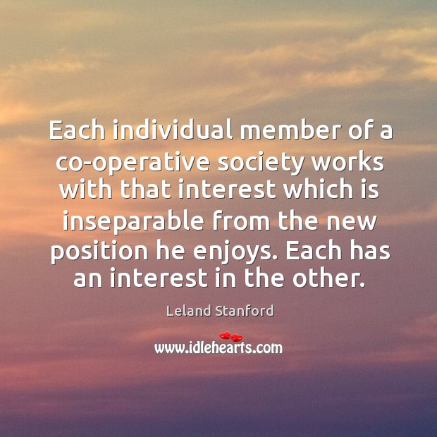 Each individual member of a co-operative society works with that interest which is Leland Stanford Picture Quote