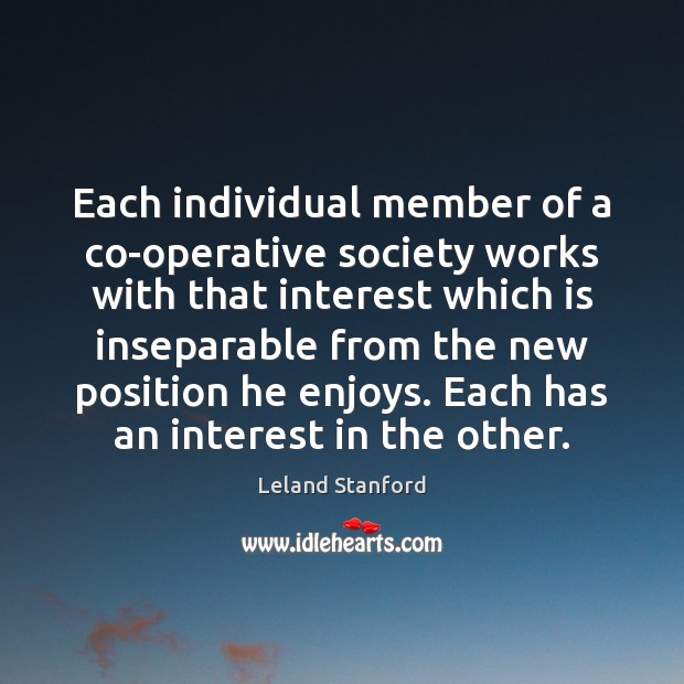 Each individual member of a co-operative society works with that interest which Leland Stanford Picture Quote