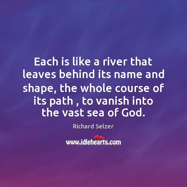 Each is like a river that leaves behind its name and shape, Richard Selzer Picture Quote