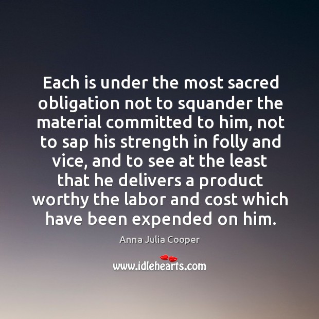 Each is under the most sacred obligation not to squander the material committed to him Anna Julia Cooper Picture Quote
