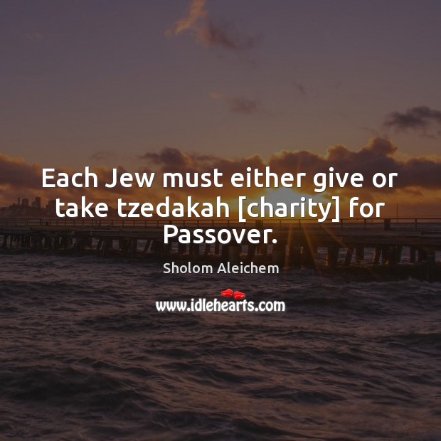 Each Jew must either give or take tzedakah [charity] for Passover. Sholom Aleichem Picture Quote