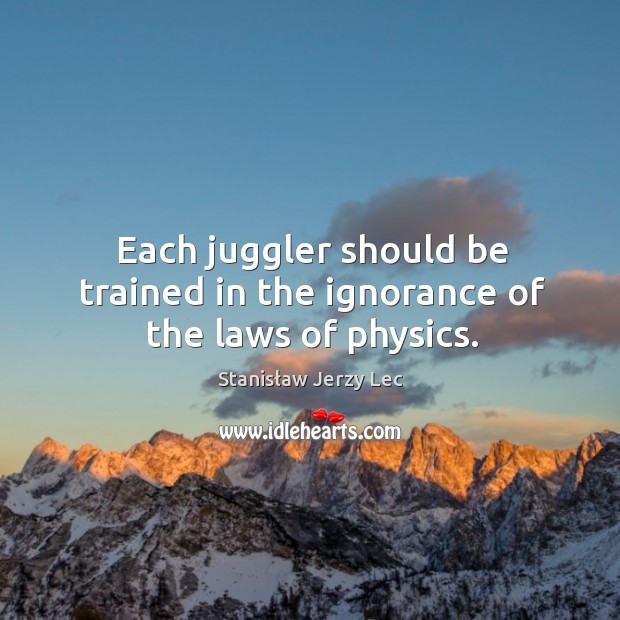 Each juggler should be trained in the ignorance of the laws of physics. Image