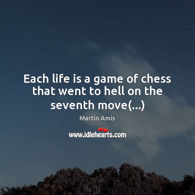 Each life is a game of chess that went to hell on the seventh move(…) Martin Amis Picture Quote