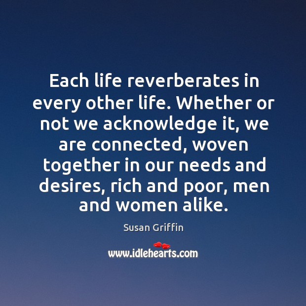 Each life reverberates in every other life. Whether or not we acknowledge Susan Griffin Picture Quote