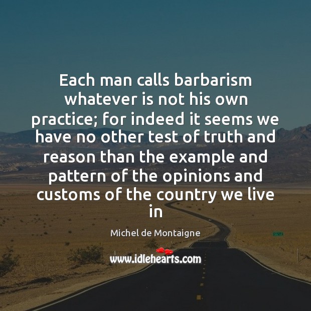 Each man calls barbarism whatever is not his own practice; for indeed Michel de Montaigne Picture Quote