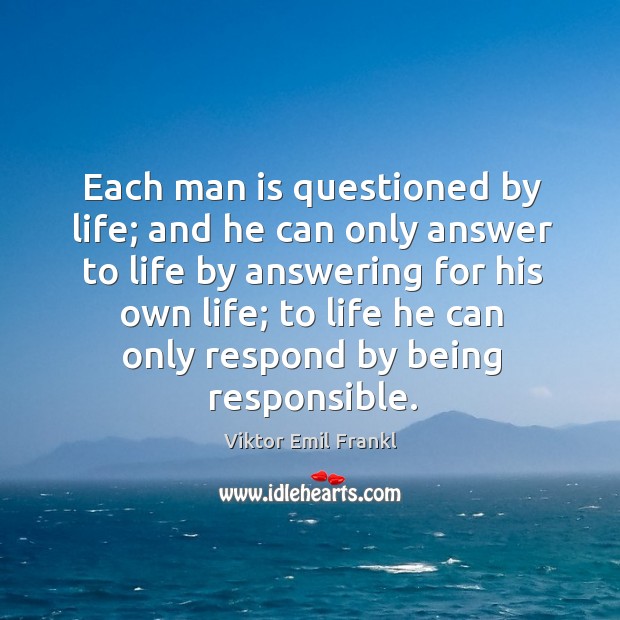 Each man is questioned by life; and he can only answer to life by answering for his own life Image