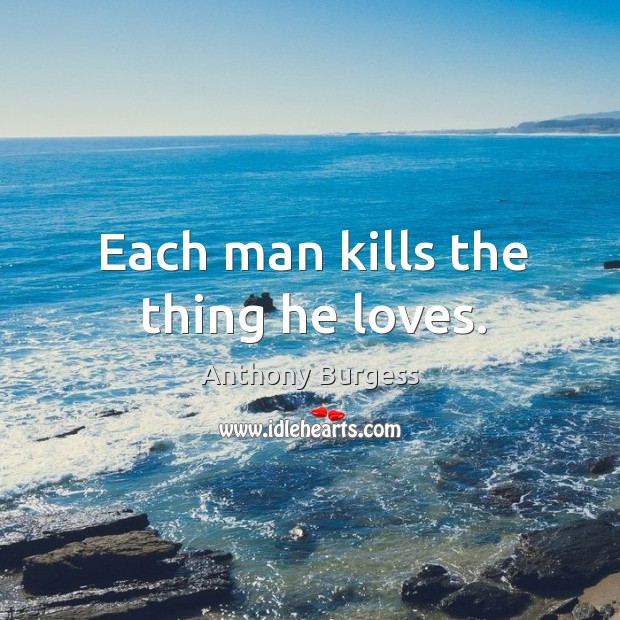 Each man kills the thing he loves. Anthony Burgess Picture Quote