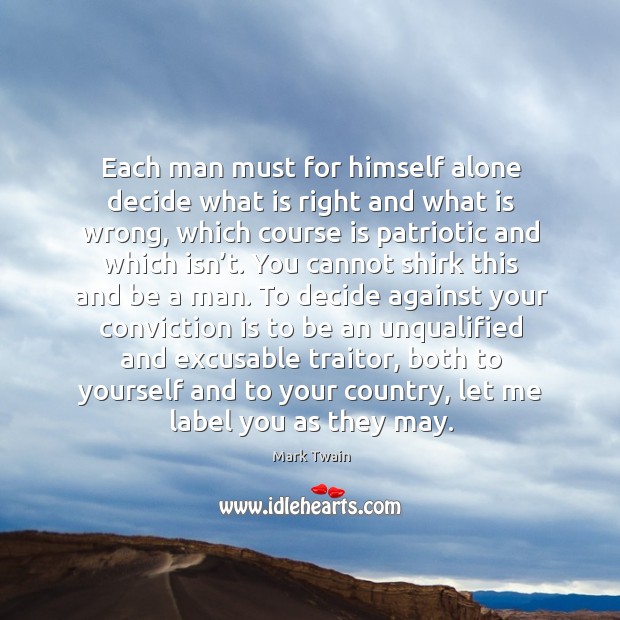 Each man must for himself alone decide what is right and what is wrong, which course is patriotic and which isn’t. Mark Twain Picture Quote