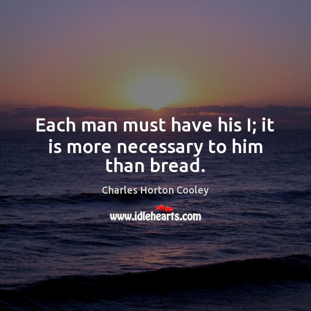 Each man must have his I; it is more necessary to him than bread. Charles Horton Cooley Picture Quote
