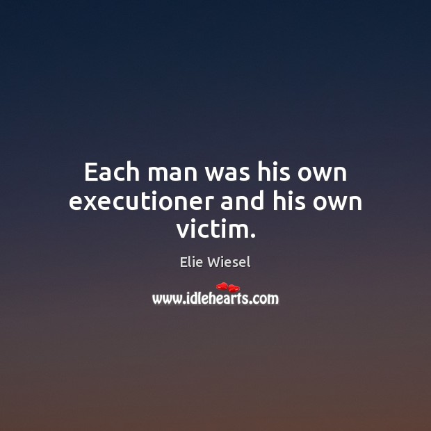 Each man was his own executioner and his own victim. Elie Wiesel Picture Quote