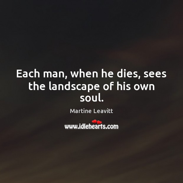 Each man, when he dies, sees the landscape of his own soul. Martine Leavitt Picture Quote