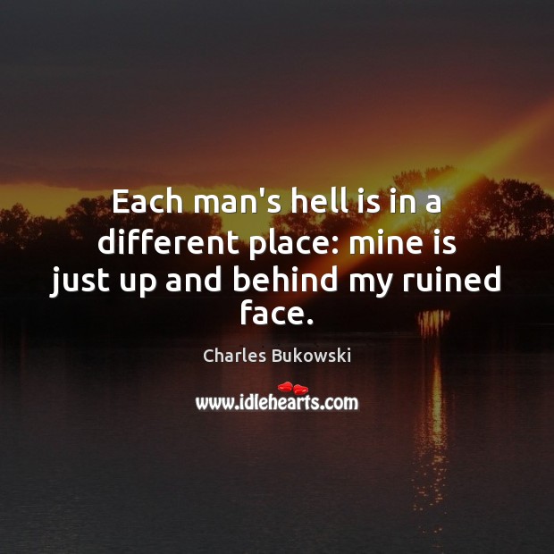 Each man’s hell is in a different place: mine is just up and behind my ruined face. Charles Bukowski Picture Quote