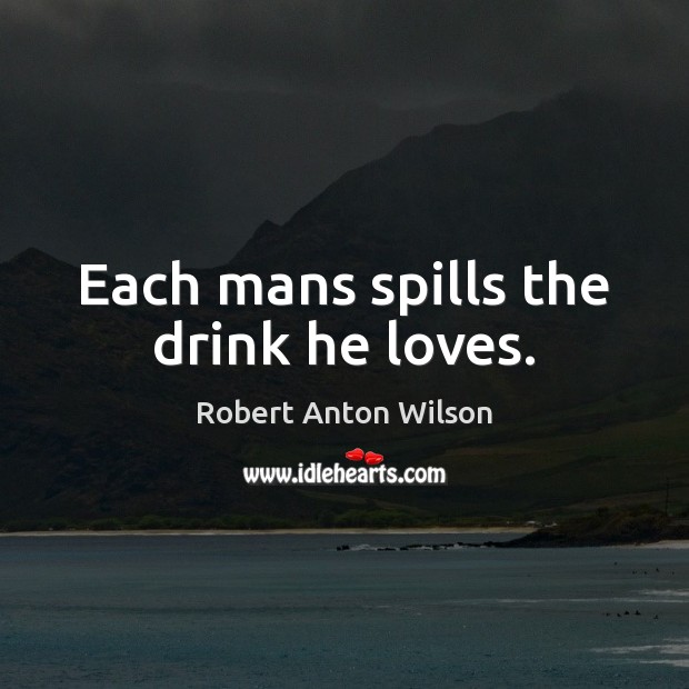 Each mans spills the drink he loves. Robert Anton Wilson Picture Quote