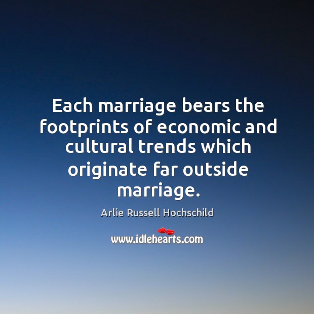 Each marriage bears the footprints of economic and cultural trends which originate Arlie Russell Hochschild Picture Quote