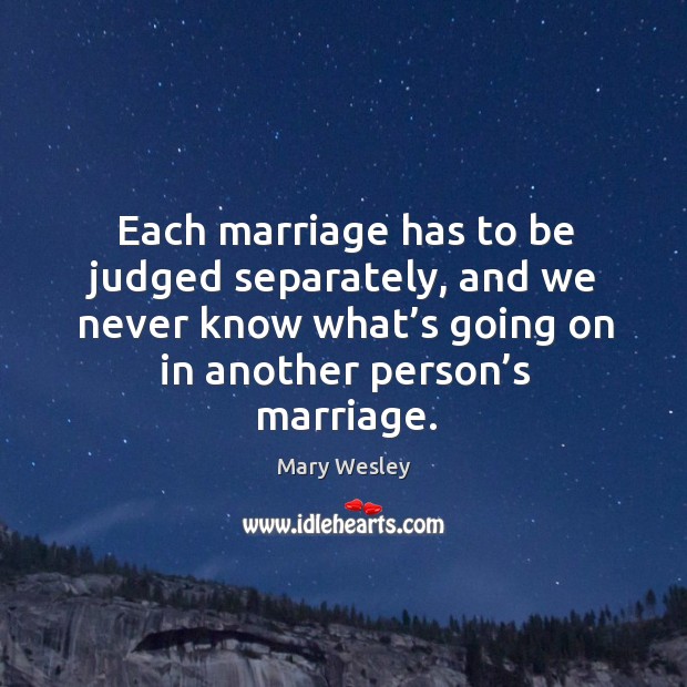 Each marriage has to be judged separately, and we never know what’s going on in another person’s marriage. Mary Wesley Picture Quote