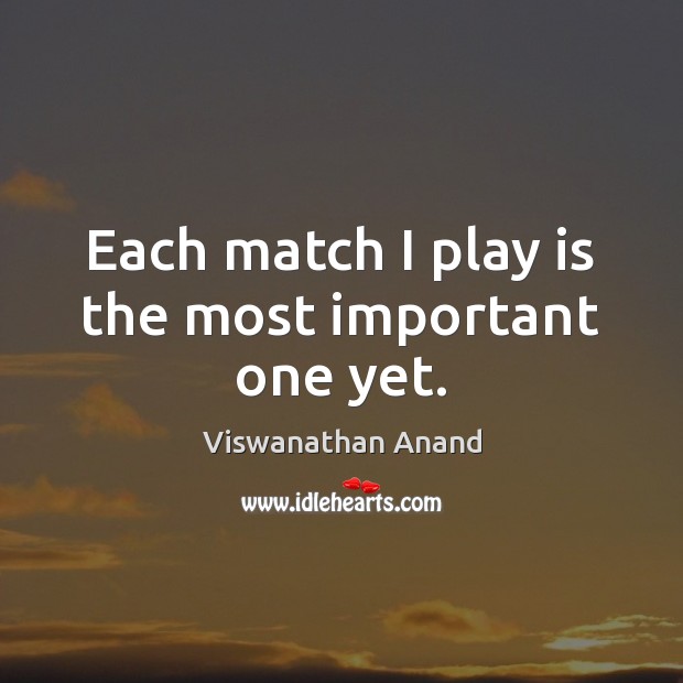 Each match I play is the most important one yet. Viswanathan Anand Picture Quote