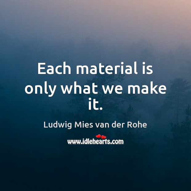 Each material is only what we make it. Ludwig Mies van der Rohe Picture Quote
