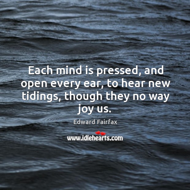 Each mind is pressed, and open every ear, to hear new tidings, though they no way joy us. Edward Fairfax Picture Quote