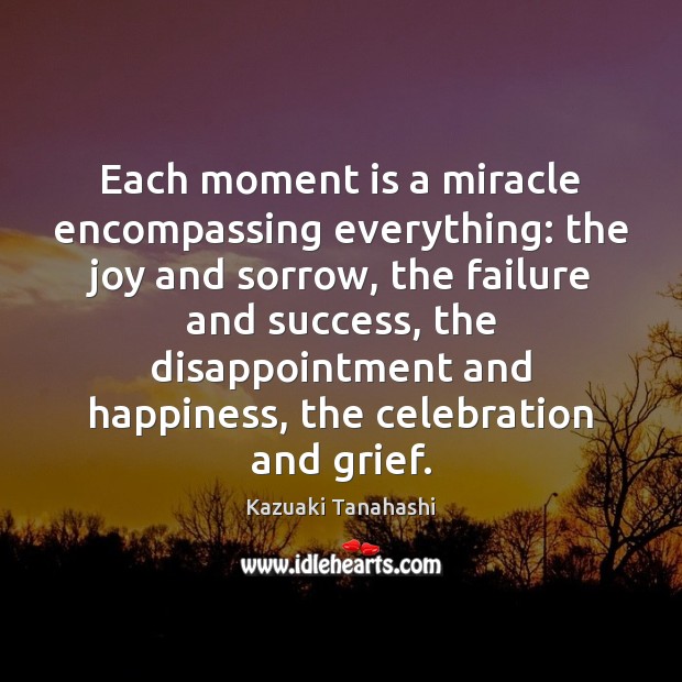 Each moment is a miracle encompassing everything: the joy and sorrow, the Kazuaki Tanahashi Picture Quote