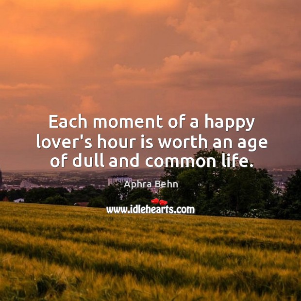 Each moment of a happy lover’s hour is worth an age of dull and common life. 