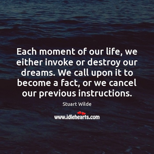 Each moment of our life, we either invoke or destroy our dreams. Stuart Wilde Picture Quote