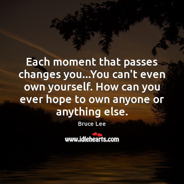 Each moment that passes changes you…You can’t even own yourself. How Bruce Lee Picture Quote