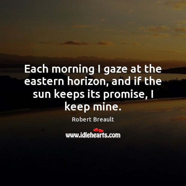 Each morning I gaze at the eastern horizon, and if the sun keeps its promise, I keep mine. Robert Breault Picture Quote
