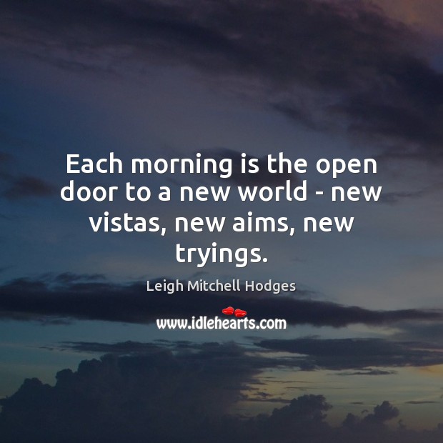 Each morning is the open door to a new world – new vistas, new aims, new tryings. Leigh Mitchell Hodges Picture Quote