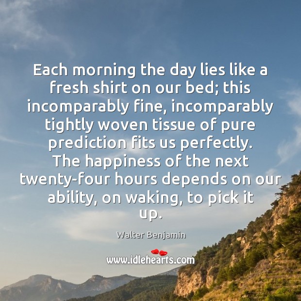 Each morning the day lies like a fresh shirt on our bed; Walter Benjamin Picture Quote